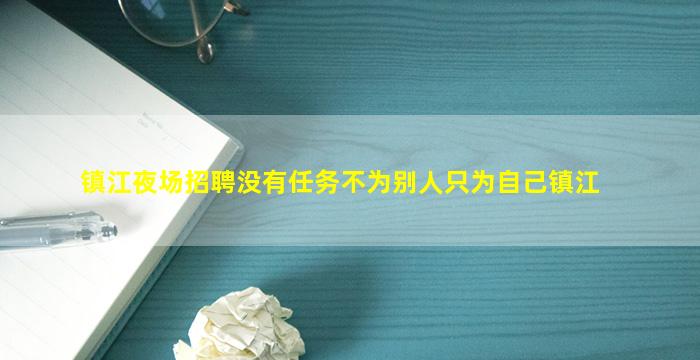 镇江夜场招聘没有任务不为别人只为自己镇江